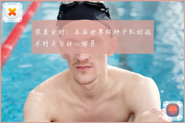 深度分析：本届世界杯种子队的战术特点与核心球员