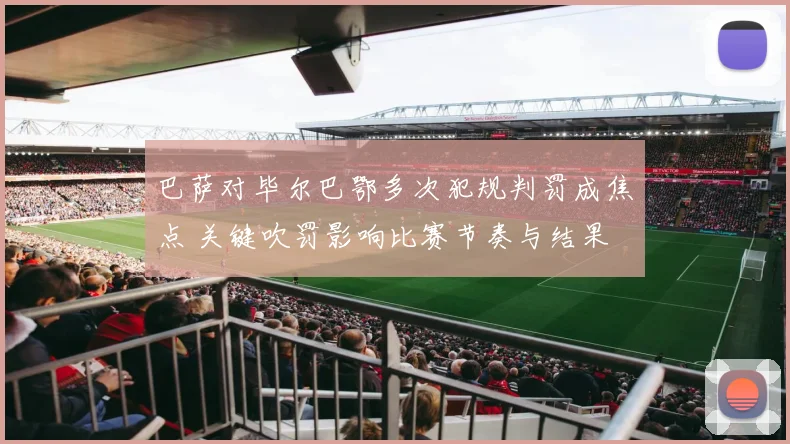 巴萨对毕尔巴鄂多次犯规判罚成焦点 关键吹罚影响比赛节奏与结果