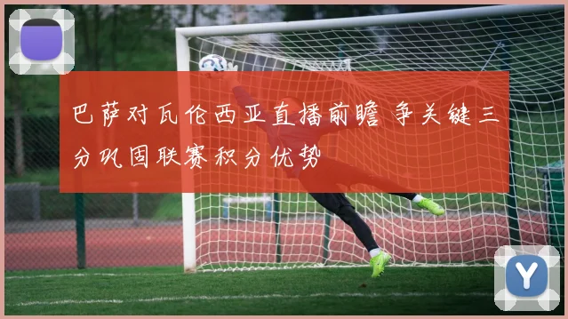 巴萨对瓦伦西亚直播前瞻 争关键三分巩固联赛积分优势