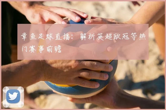 章鱼足球直播：解析英超欧冠等热门赛事前瞻