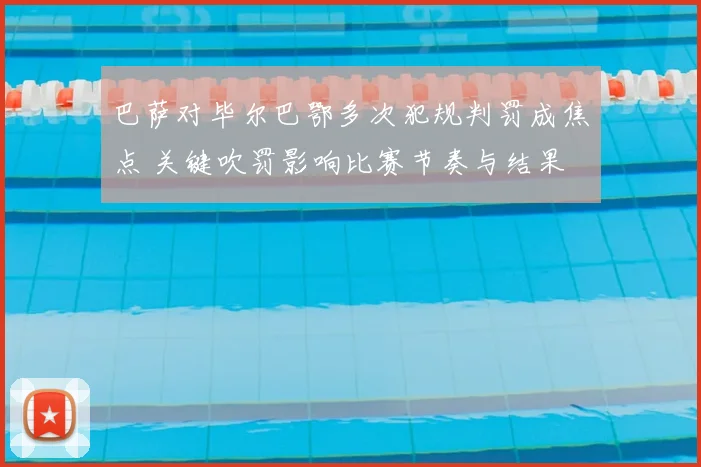 巴萨对毕尔巴鄂多次犯规判罚成焦点 关键吹罚影响比赛节奏与结果