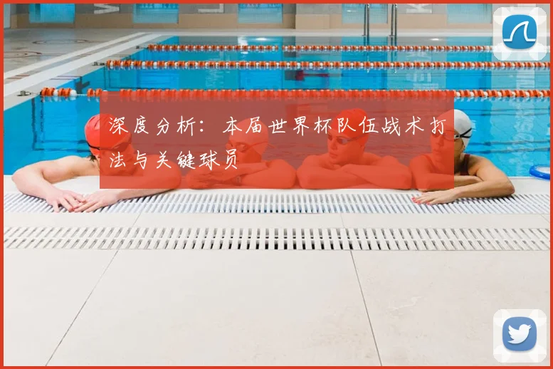 深度分析：本届世界杯队伍战术打法与关键球员