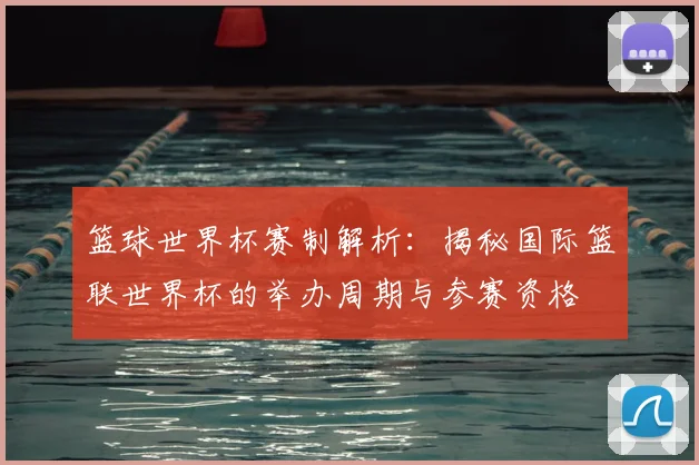 篮球世界杯赛制解析：揭秘国际篮联世界杯的举办周期与参赛资格