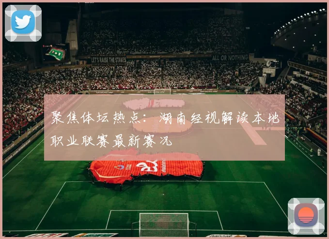 聚焦体坛热点：湖南经视解读本地职业联赛最新赛况