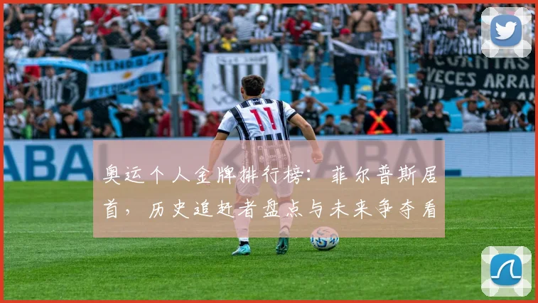 奥运个人金牌排行榜：菲尔普斯居首，历史追赶者盘点与未来争夺看点