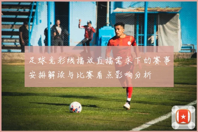 足球竞彩线播放直播需求下的赛事安排解读与比赛看点影响分析