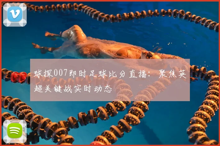 球探007即时足球比分直播：聚焦英超关键战实时动态