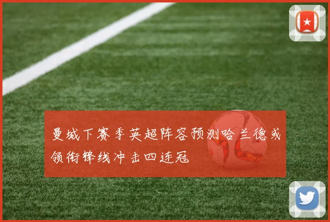 曼城下赛季英超阵容预测哈兰德或领衔锋线冲击四连冠