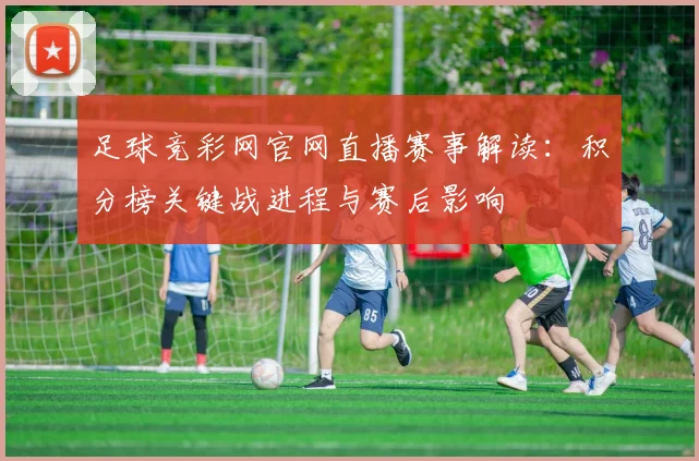 足球竞彩网官网直播赛事解读：积分榜关键战进程与赛后影响