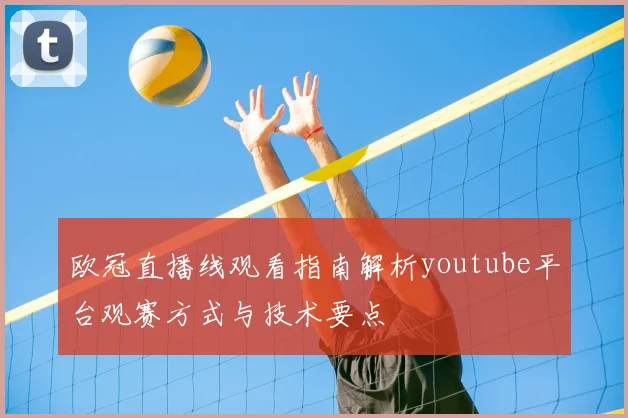 欧冠直播线观看指南解析youtube平台观赛方式与技术要点