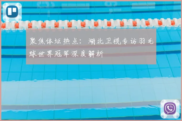 聚焦体坛热点：湖北卫视专访羽毛球世界冠军深度解析