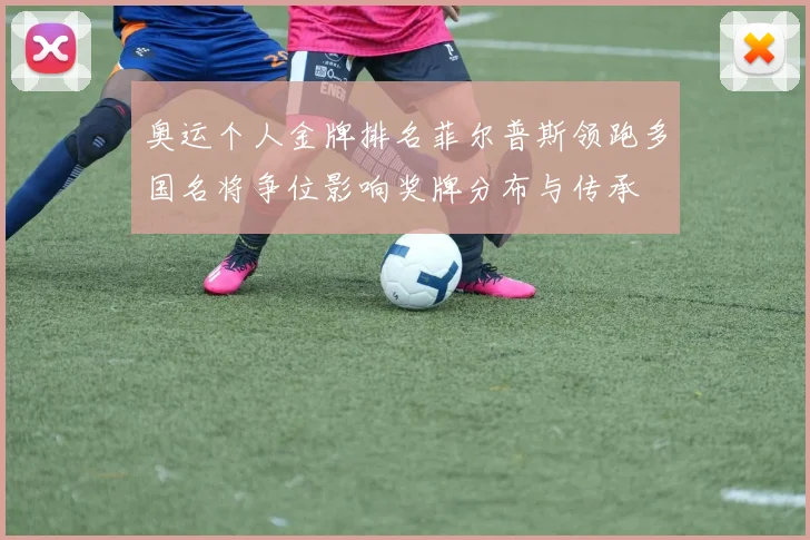 奥运个人金牌排名菲尔普斯领跑多国名将争位影响奖牌分布与传承