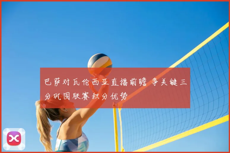 巴萨对瓦伦西亚直播前瞻 争关键三分巩固联赛积分优势