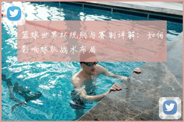篮球世界杯规则与赛制详解：如何影响球队战术布局