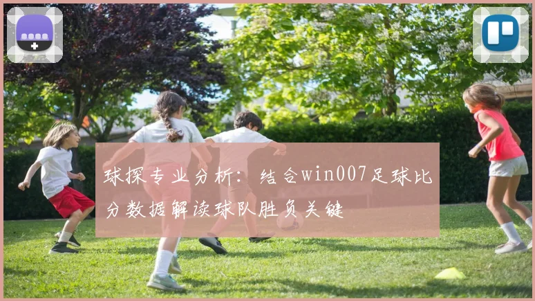 球探专业分析：结合win007足球比分数据解读球队胜负关键