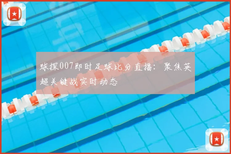 球探007即时足球比分直播：聚焦英超关键战实时动态