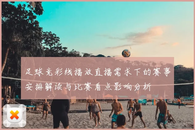 足球竞彩线播放直播需求下的赛事安排解读与比赛看点影响分析